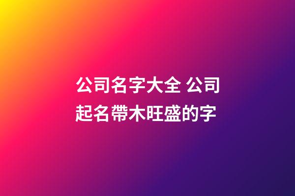 公司名字大全 公司起名帶木旺盛的字-第1張-公司起名-玄機派